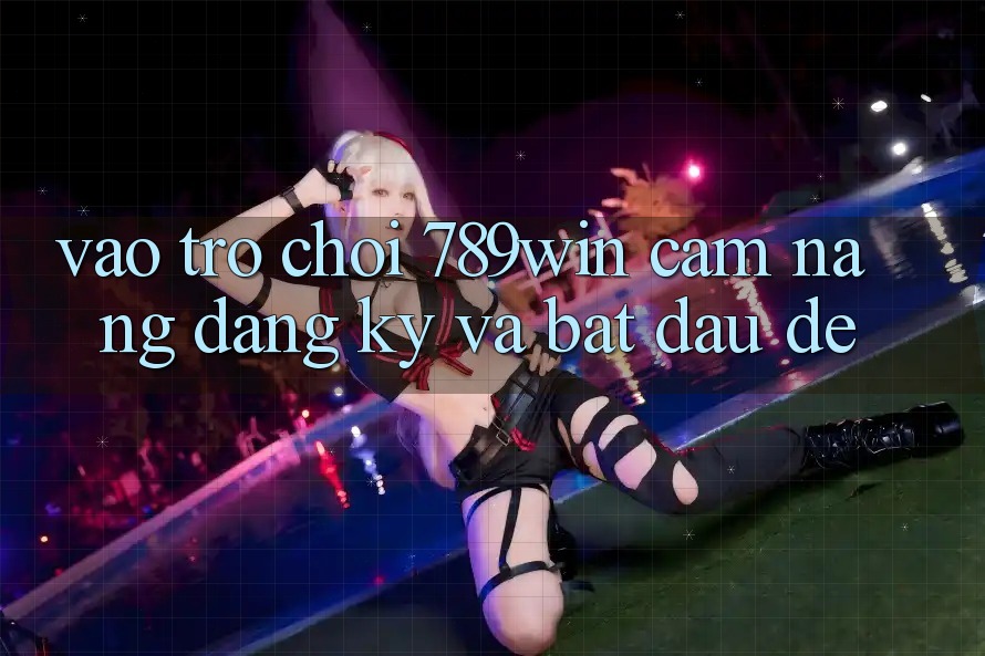 Vào Trò chơi 789win - Cẩm nang Đăng ký Và Bắt đầu Dễ Vào Trò chơi 789win - Cẩm nang Đăng ký Và Bắt đầu Dễ