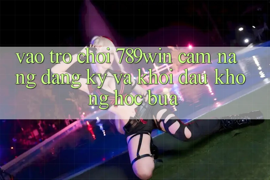 Vào Trò chơi 789win - Cẩm nang Đăng Ký Và Khởi Đầu Không hóc búa Vào Trò chơi 789win - Cẩm nang Đăng Ký Và Khởi Đầu Không hóc búa