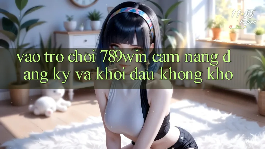 Vào Trò chơi 789win - Cẩm nang Đăng Ký Và Khởi Đầu Không khó Vào Trò chơi 789win - Cẩm nang Đăng Ký Và Khởi Đầu Không khó