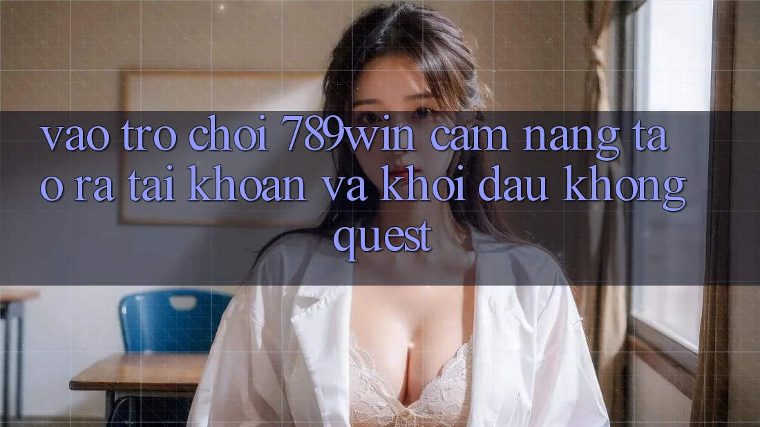 Vào Trò chơi 789win - Cẩm nang Tạo ra tài khoản Và Khởi Đầu Không quest