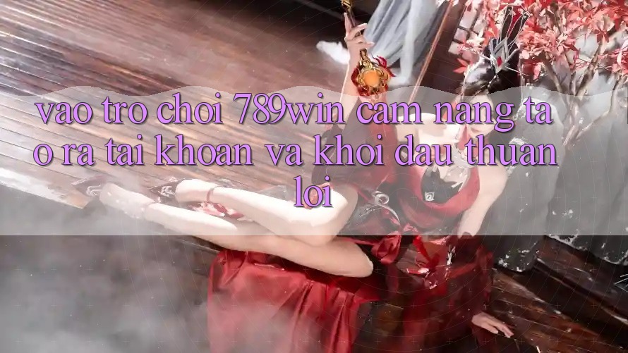 Vào Trò chơi 789win - Cẩm nang Tạo ra tài khoản Và Khởi Đầu Thuận lợi Vào Trò chơi 789win - Cẩm nang Tạo ra tài khoản Và Khởi Đầu Thuận lợi
