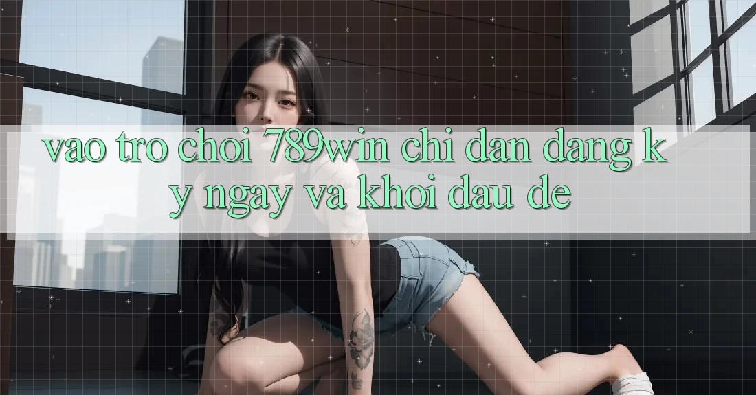 Vào Trò chơi 789win - Chỉ dẫn Đăng ký ngay Và Khởi Đầu Dễ Vào Trò chơi 789win - Chỉ dẫn Đăng ký ngay Và Khởi Đầu Dễ
