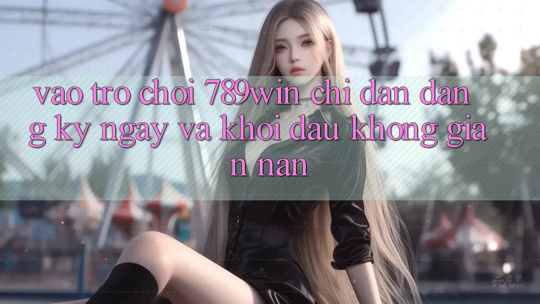 Vào Trò chơi 789win - Chỉ dẫn Đăng ký ngay Và Khởi Đầu Không gian nan