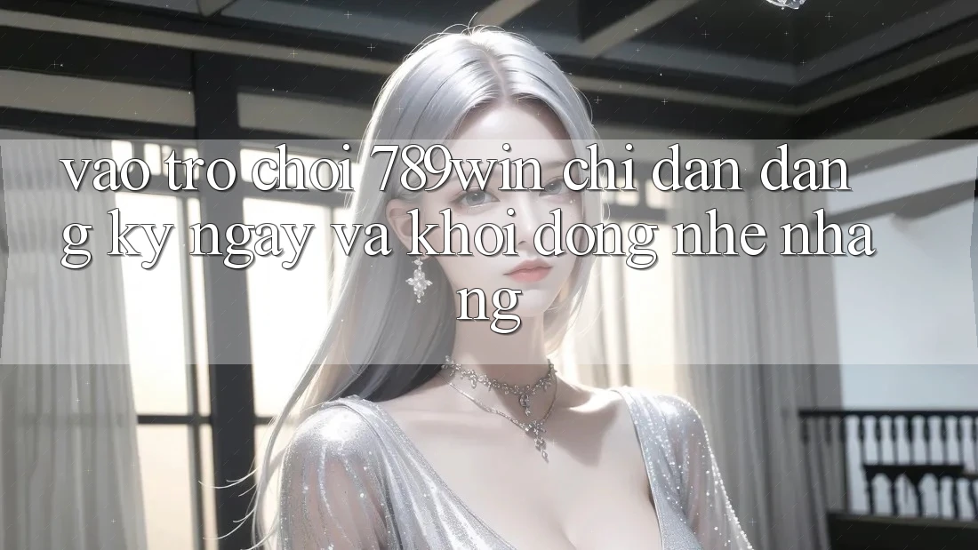 Vào Trò chơi 789win - Chỉ dẫn Đăng ký ngay Và Khởi động Nhẹ nhàng Vào Trò chơi 789win - Chỉ dẫn Đăng ký ngay Và Khởi động Nhẹ nhàng