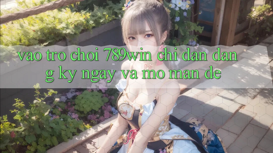 Vào Trò chơi 789win - Chỉ dẫn Đăng ký ngay Và Mở màn Dễ Vào Trò chơi 789win - Chỉ dẫn Đăng ký ngay Và Mở màn Dễ