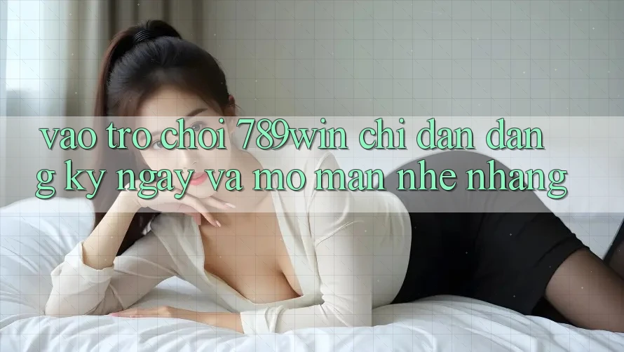Vào Trò chơi 789win - Chỉ dẫn Đăng ký ngay Và Mở màn Nhẹ nhàng Vào Trò chơi 789win - Chỉ dẫn Đăng ký ngay Và Mở màn Nhẹ nhàng