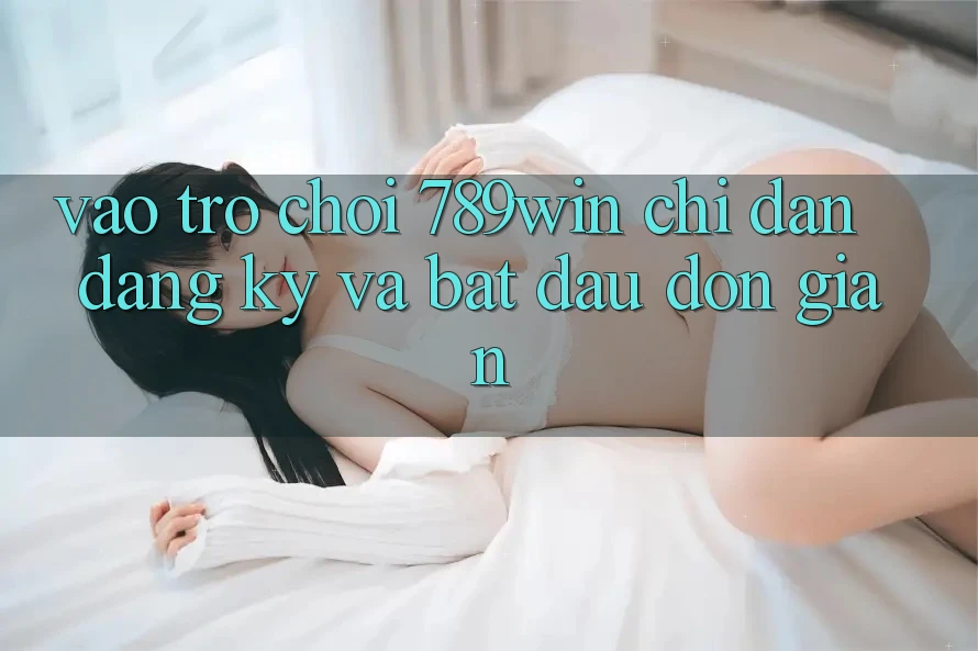Vào Trò chơi 789win - Chỉ dẫn Đăng Ký Và Bắt đầu Đơn giản Vào Trò chơi 789win - Chỉ dẫn Đăng Ký Và Bắt đầu Đơn giản