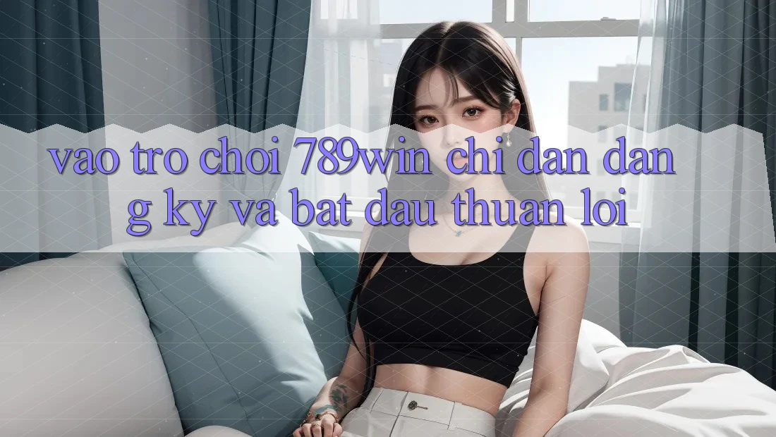 Vào Trò chơi 789win - Chỉ dẫn Đăng Ký Và Bắt đầu Thuận lợi Vào Trò chơi 789win - Chỉ dẫn Đăng Ký Và Bắt đầu Thuận lợi