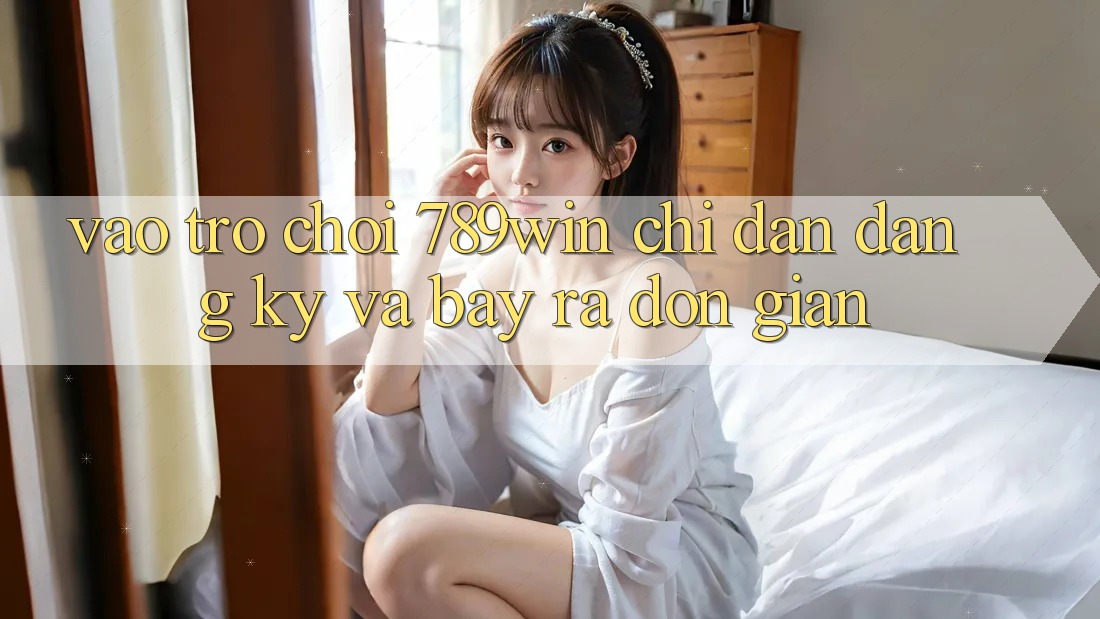 Vào Trò chơi 789win - Chỉ dẫn Đăng Ký Và Bày ra Đơn giản Vào Trò chơi 789win - Chỉ dẫn Đăng Ký Và Bày ra Đơn giản