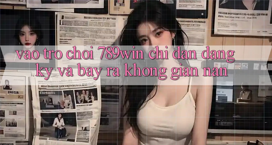 Vào Trò chơi 789win - Chỉ dẫn Đăng Ký Và Bày ra Không gian nan Vào Trò chơi 789win - Chỉ dẫn Đăng Ký Và Bày ra Không gian nan