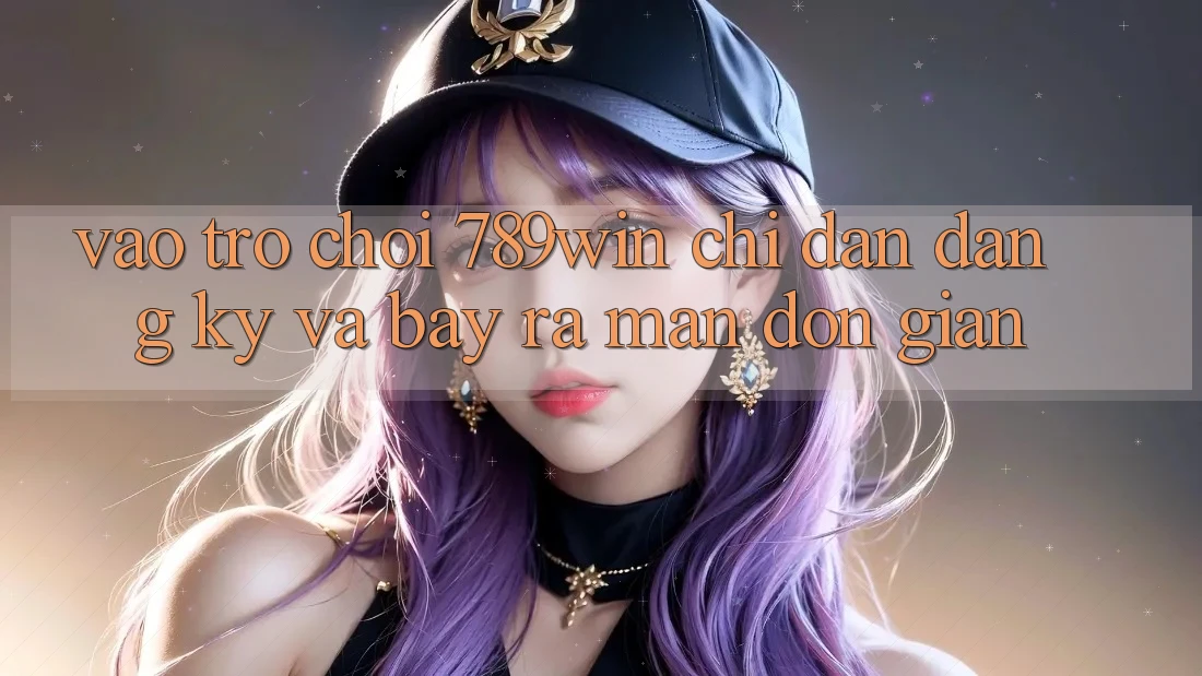 Vào Trò chơi 789win - Chỉ dẫn Đăng Ký Và Bày ra màn Đơn giản Vào Trò chơi 789win - Chỉ dẫn Đăng Ký Và Bày ra màn Đơn giản