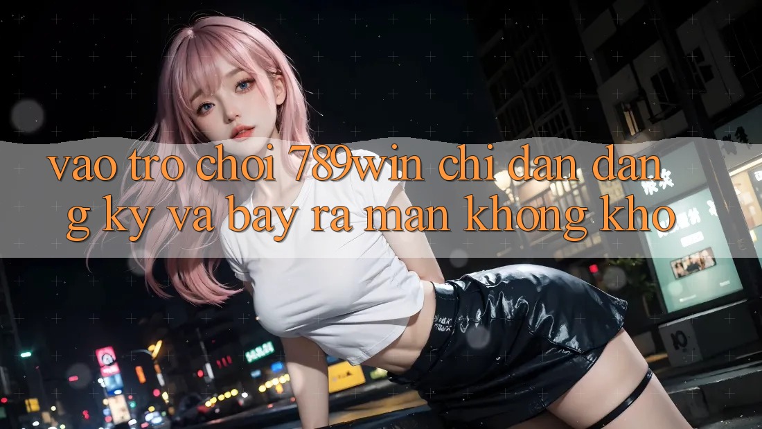 Vào Trò chơi 789win - Chỉ dẫn Đăng Ký Và Bày ra màn Không khó Vào Trò chơi 789win - Chỉ dẫn Đăng Ký Và Bày ra màn Không khó