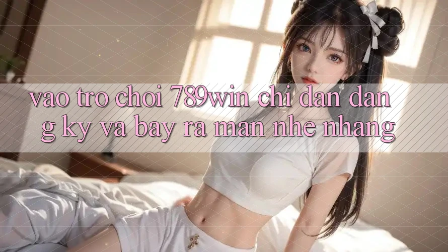 Vào Trò chơi 789win - Chỉ dẫn Đăng Ký Và Bày ra màn Nhẹ nhàng Vào Trò chơi 789win - Chỉ dẫn Đăng Ký Và Bày ra màn Nhẹ nhàng