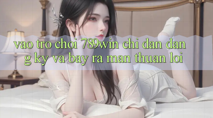 Vào Trò chơi 789win - Chỉ dẫn Đăng Ký Và Bày ra màn Thuận Lợi Vào Trò chơi 789win - Chỉ dẫn Đăng Ký Và Bày ra màn Thuận Lợi