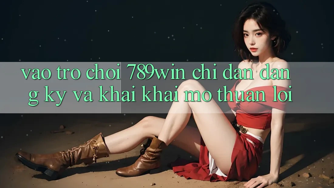 Vào Trò chơi 789win - Chỉ dẫn Đăng Ký Và Khai khai mở Thuận Lợi Vào Trò chơi 789win - Chỉ dẫn Đăng Ký Và Khai khai mở Thuận Lợi