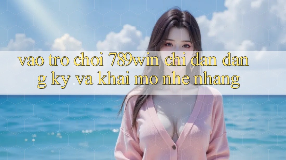 Vào Trò chơi 789win - Chỉ dẫn Đăng Ký Và Khai mở Nhẹ nhàng Vào Trò chơi 789win - Chỉ dẫn Đăng Ký Và Khai mở Nhẹ nhàng