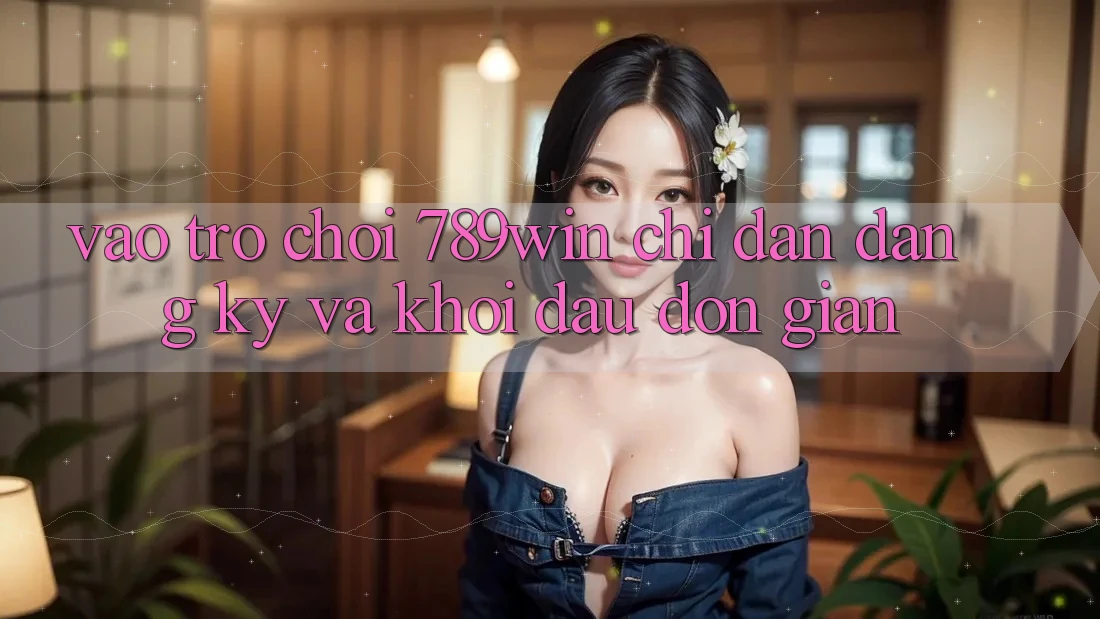 Vào Trò chơi 789win - Chỉ dẫn Đăng Ký Và Khởi Đầu Đơn giản Vào Trò chơi 789win - Chỉ dẫn Đăng Ký Và Khởi Đầu Đơn giản