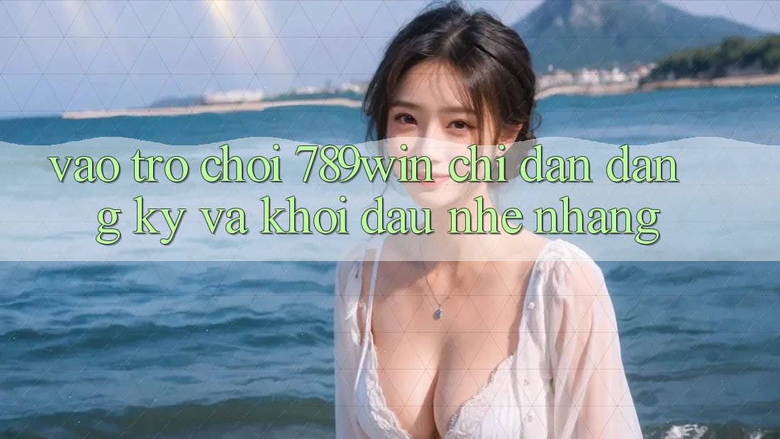Vào Trò chơi 789win - Chỉ dẫn Đăng Ký Và Khởi Đầu Nhẹ nhàng Vào Trò chơi 789win - Chỉ dẫn Đăng Ký Và Khởi Đầu Nhẹ nhàng