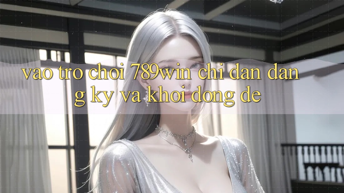 Vào Trò chơi 789win - Chỉ dẫn Đăng Ký Và Khởi động Dễ Vào Trò chơi 789win - Chỉ dẫn Đăng Ký Và Khởi động Dễ