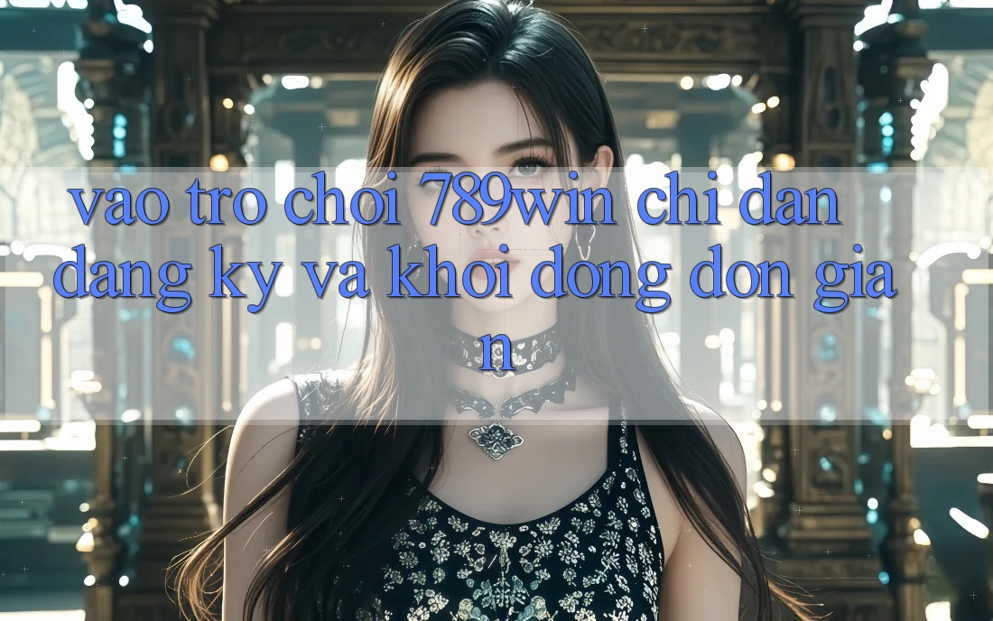 Vào Trò chơi 789win - Chỉ dẫn Đăng Ký Và Khởi động Đơn giản Vào Trò chơi 789win - Chỉ dẫn Đăng Ký Và Khởi động Đơn giản