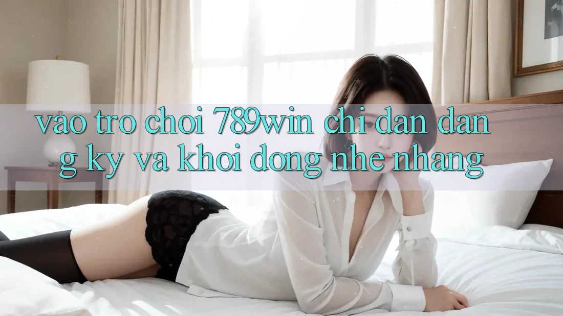 Vào Trò chơi 789win - Chỉ dẫn Đăng Ký Và Khởi động Nhẹ nhàng Vào Trò chơi 789win - Chỉ dẫn Đăng Ký Và Khởi động Nhẹ nhàng