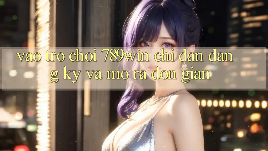 Vào Trò chơi 789win - Chỉ dẫn Đăng Ký Và Mở ra Đơn giản Vào Trò chơi 789win - Chỉ dẫn Đăng Ký Và Mở ra Đơn giản