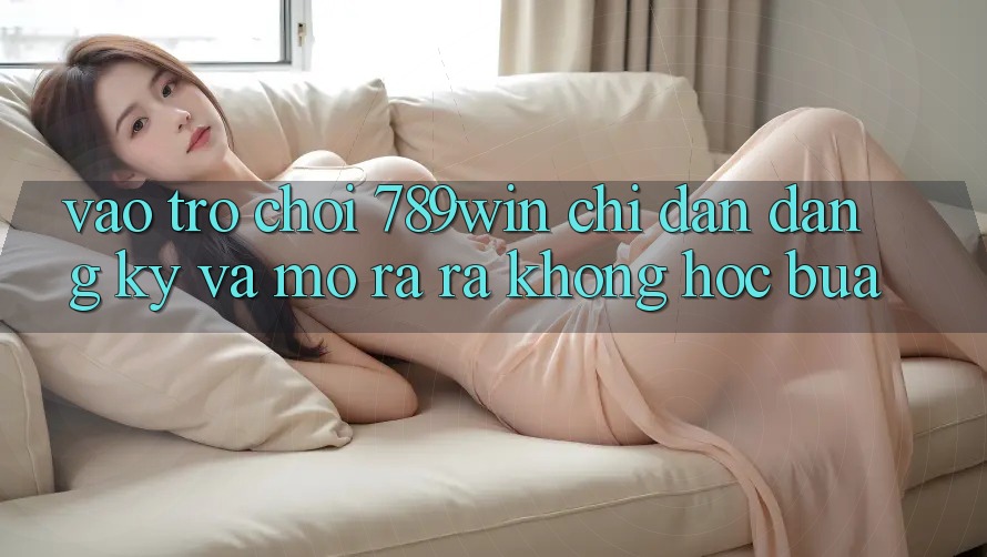 Vào Trò chơi 789win - Chỉ dẫn Đăng Ký Và Mở ra ra Không hóc búa Vào Trò chơi 789win - Chỉ dẫn Đăng Ký Và Mở ra ra Không hóc búa