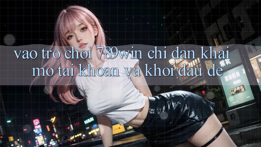 Vào Trò chơi 789win - Chỉ dẫn Khai mở tài khoản Và Khởi đầu Dễ Vào Trò chơi 789win - Chỉ dẫn Khai mở tài khoản Và Khởi đầu Dễ