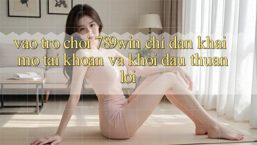 Vào Trò chơi 789win - Chỉ dẫn Khai mở tài khoản Và Khởi Đầu Thuận Lợi Vào Trò chơi 789win - Chỉ dẫn Khai mở tài khoản Và Khởi Đầu Thuận Lợi