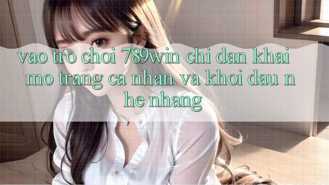 Vào Trò chơi 789win - Chỉ dẫn Khai mở trang cá nhân Và Khởi Đầu Nhẹ nhàng Vào Trò chơi 789win - Chỉ dẫn Khai mở trang cá nhân Và Khởi Đầu Nhẹ nhàng