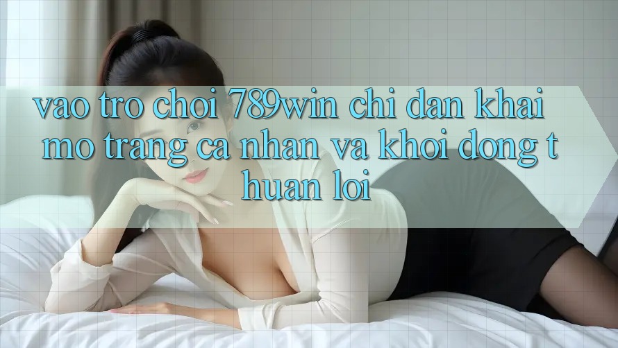 Vào Trò chơi 789win - Chỉ dẫn Khai mở trang cá nhân Và Khởi động Thuận Lợi Vào Trò chơi 789win - Chỉ dẫn Khai mở trang cá nhân Và Khởi động Thuận Lợi