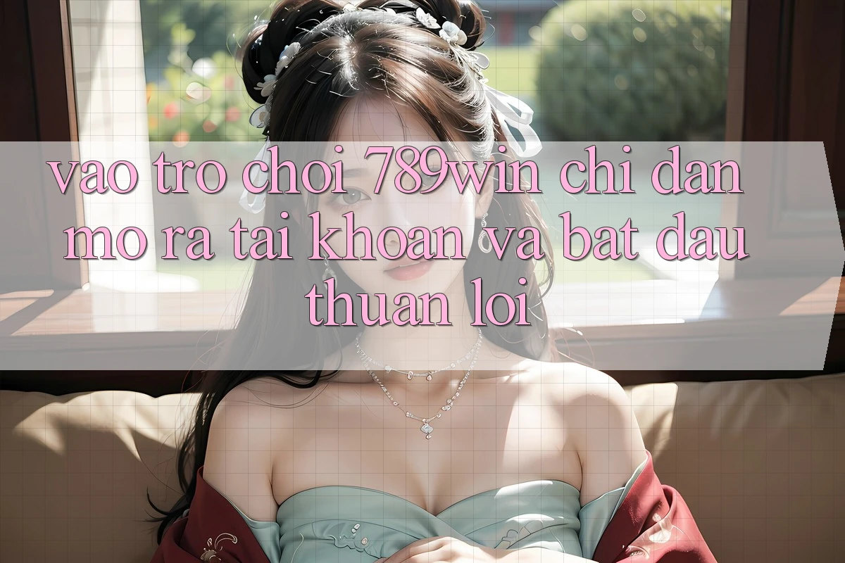 Vào Trò chơi 789win - Chỉ dẫn Mở ra tài khoản Và Bắt đầu Thuận Lợi Vào Trò chơi 789win - Chỉ dẫn Mở ra tài khoản Và Bắt đầu Thuận Lợi
