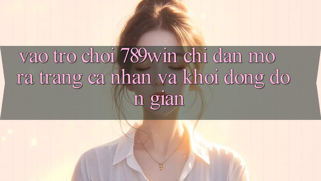 Vào Trò chơi 789win - Chỉ dẫn Mở ra trang cá nhân Và Khởi động Đơn giản Vào Trò chơi 789win - Chỉ dẫn Mở ra trang cá nhân Và Khởi động Đơn giản