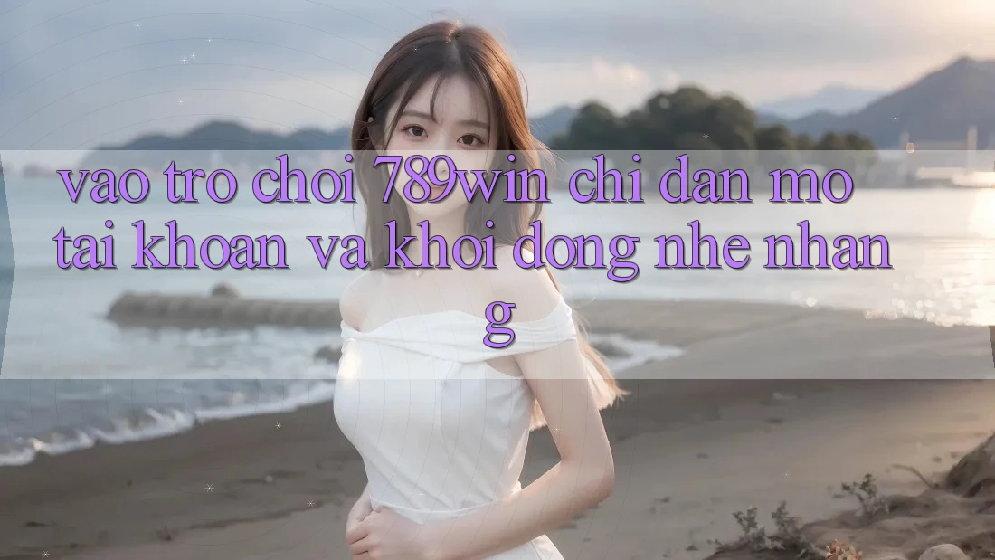 Vào Trò chơi 789win - Chỉ dẫn Mở tài khoản Và Khởi động Nhẹ nhàng Vào Trò chơi 789win - Chỉ dẫn Mở tài khoản Và Khởi động Nhẹ nhàng