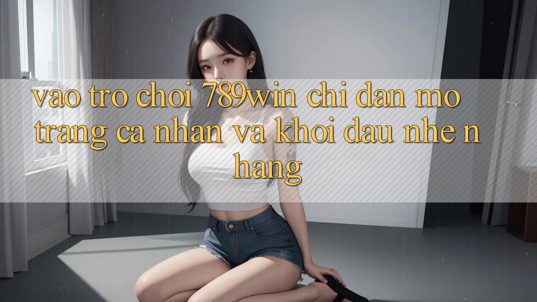 Vào Trò chơi 789win - Chỉ dẫn Mở trang cá nhân Và Khởi Đầu Nhẹ nhàng Vào Trò chơi 789win - Chỉ dẫn Mở trang cá nhân Và Khởi Đầu Nhẹ nhàng