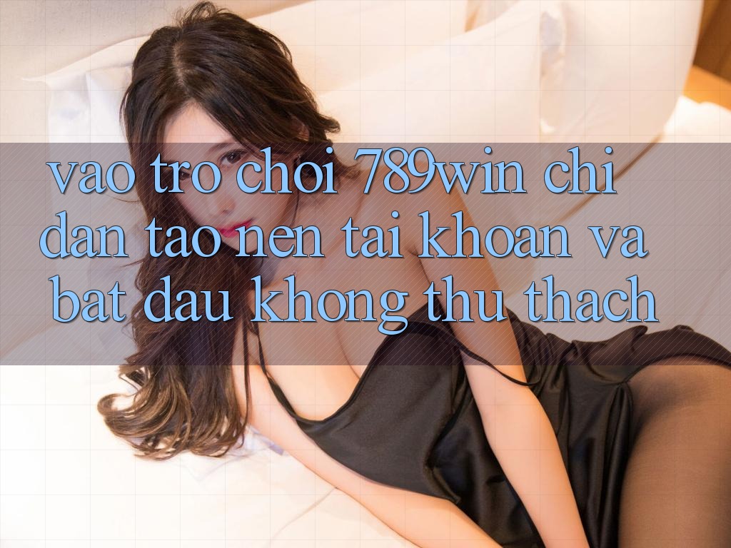 Vào Trò chơi 789win - Chỉ dẫn Tạo nên tài khoản Và Bắt đầu Không thử thách Vào Trò chơi 789win - Chỉ dẫn Tạo nên tài khoản Và Bắt đầu Không thử thách