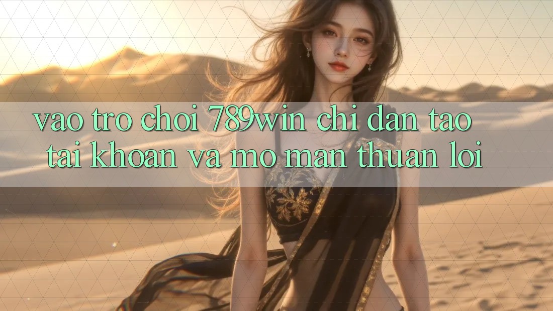 Vào Trò chơi 789win - Chỉ dẫn Tạo tài khoản Và Mở màn Thuận lợi Vào Trò chơi 789win - Chỉ dẫn Tạo tài khoản Và Mở màn Thuận lợi