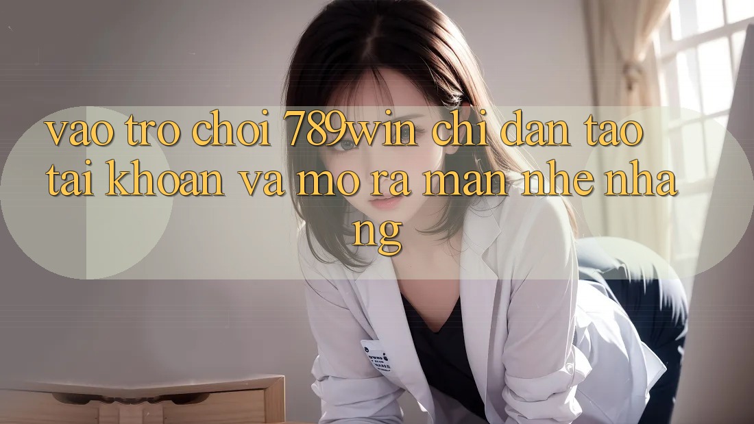 Vào Trò chơi 789win - Chỉ dẫn Tạo tài khoản Và Mở ra màn Nhẹ nhàng Vào Trò chơi 789win - Chỉ dẫn Tạo tài khoản Và Mở ra màn Nhẹ nhàng