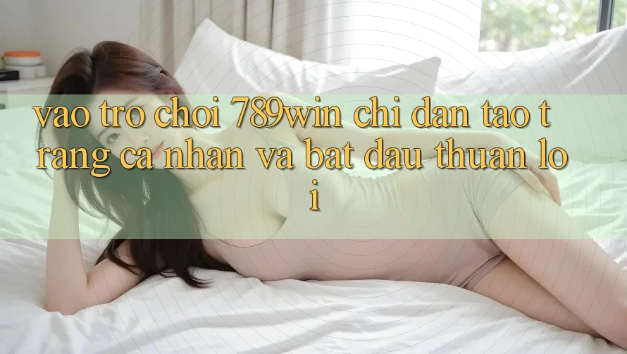 Vào Trò chơi 789win - Chỉ dẫn Tạo trang cá nhân Và Bắt đầu Thuận Lợi Vào Trò chơi 789win - Chỉ dẫn Tạo trang cá nhân Và Bắt đầu Thuận Lợi