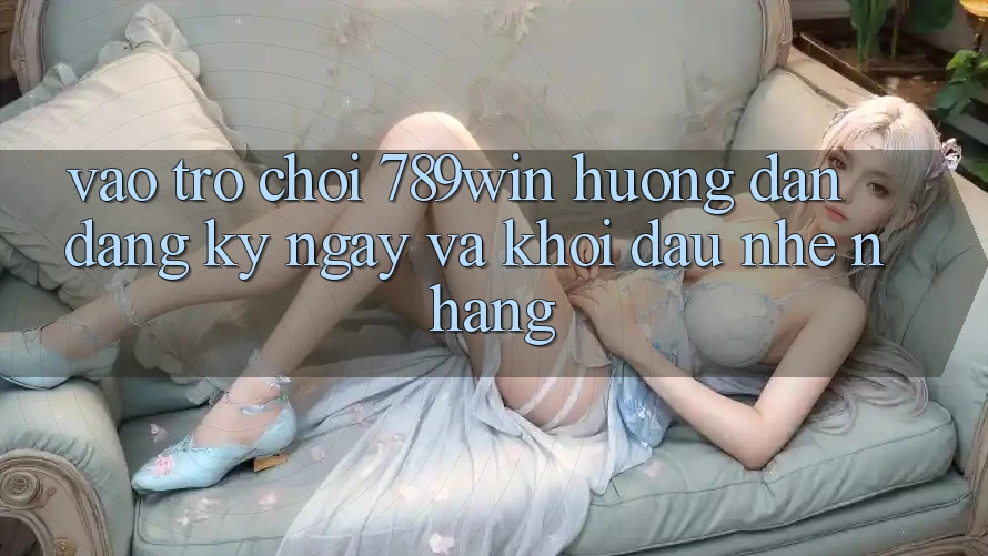 Vào Trò chơi 789win - Hướng dẫn Đăng ký ngay Và Khởi Đầu Nhẹ nhàng Vào Trò chơi 789win - Hướng dẫn Đăng ký ngay Và Khởi Đầu Nhẹ nhàng