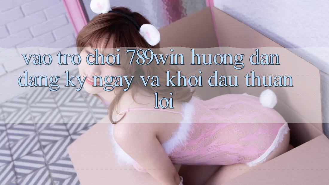 Vào Trò chơi 789win - Hướng dẫn Đăng ký ngay Và Khởi Đầu Thuận Lợi Vào Trò chơi 789win - Hướng dẫn Đăng ký ngay Và Khởi Đầu Thuận Lợi