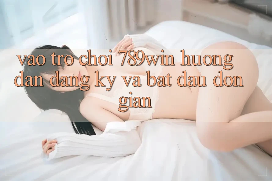 Vào Trò chơi 789win - Hướng dẫn Đăng Ký Và Bắt đầu Đơn giản Vào Trò chơi 789win - Hướng dẫn Đăng Ký Và Bắt đầu Đơn giản