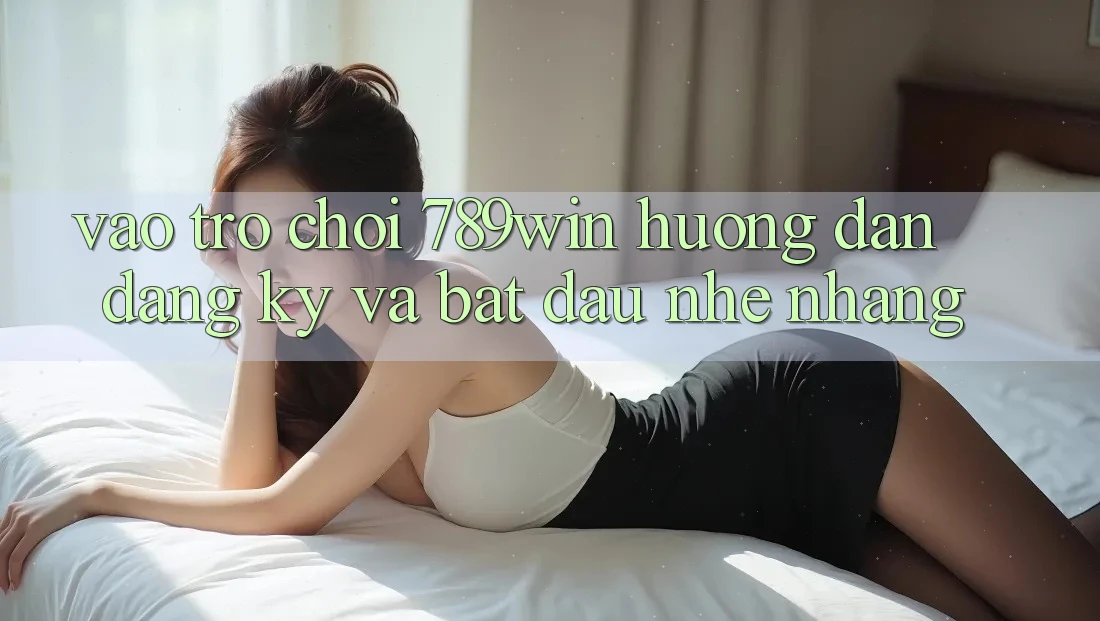 Vào Trò chơi 789win - Hướng dẫn Đăng Ký Và Bắt đầu Nhẹ nhàng Vào Trò chơi 789win - Hướng dẫn Đăng Ký Và Bắt đầu Nhẹ nhàng