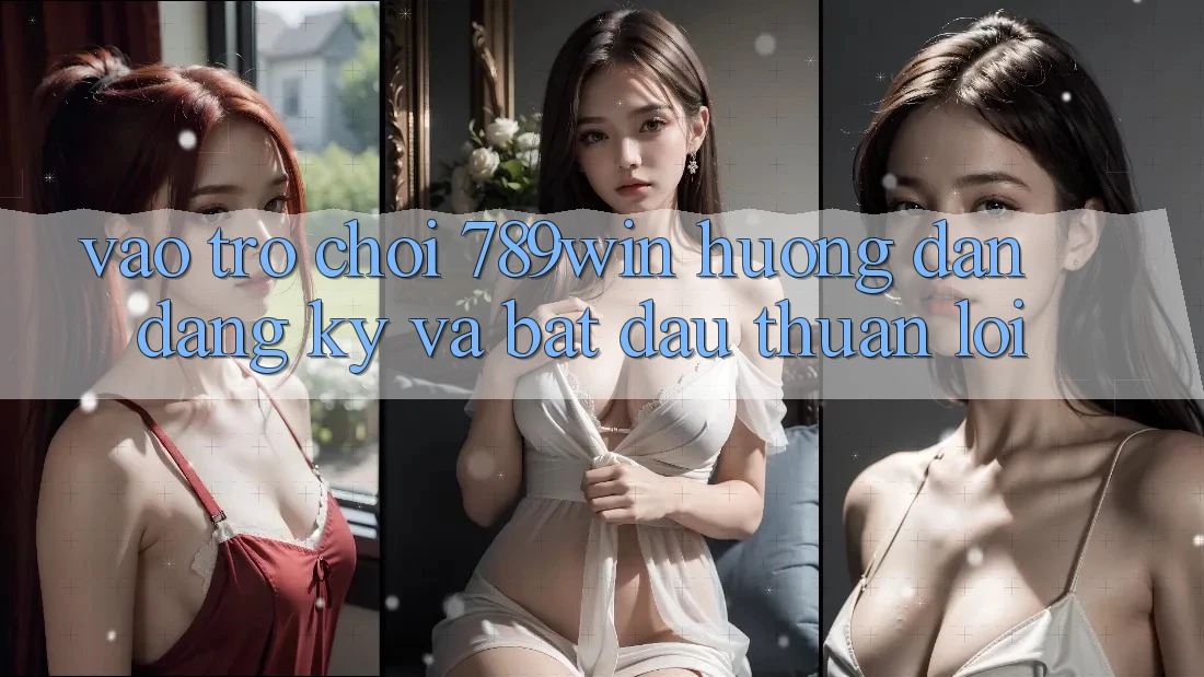 Vào Trò chơi 789win - Hướng dẫn Đăng Ký Và Bắt đầu Thuận lợi