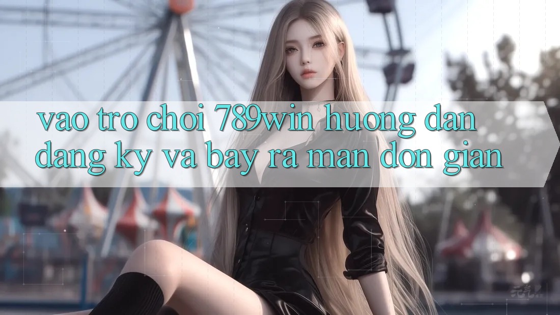 Vào Trò chơi 789win - Hướng dẫn Đăng Ký Và Bày ra màn Đơn giản