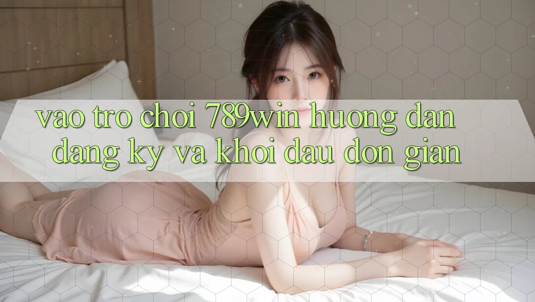 Vào Trò chơi 789win - Hướng dẫn Đăng Ký Và Khởi Đầu Đơn giản Vào Trò chơi 789win - Hướng dẫn Đăng Ký Và Khởi Đầu Đơn giản
