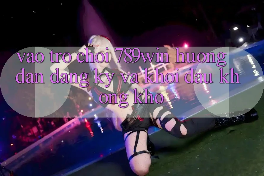 Vào Trò chơi 789win - Hướng dẫn Đăng Ký Và Khởi Đầu Không khó Vào Trò chơi 789win - Hướng dẫn Đăng Ký Và Khởi Đầu Không khó