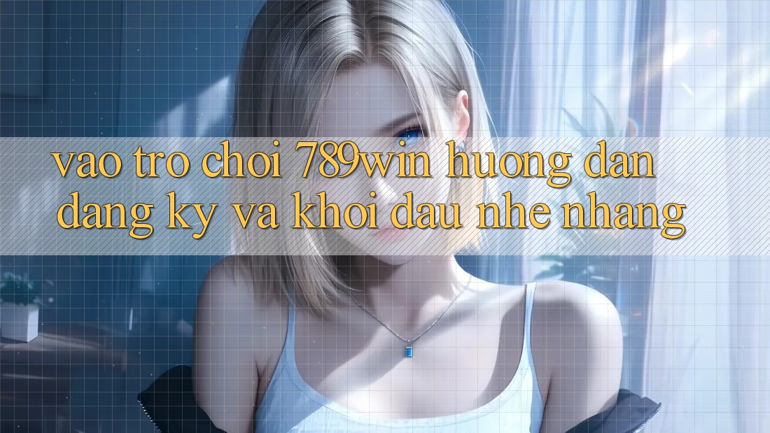 Vào Trò chơi 789win - Hướng dẫn Đăng Ký Và Khởi đầu Nhẹ nhàng Vào Trò chơi 789win - Hướng dẫn Đăng Ký Và Khởi đầu Nhẹ nhàng