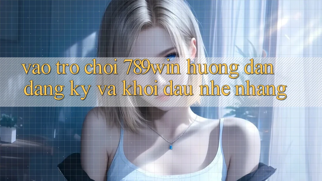 Vào Trò chơi 789win - Hướng dẫn Đăng Ký Và Khởi Đầu Nhẹ nhàng Vào Trò chơi 789win - Hướng dẫn Đăng Ký Và Khởi Đầu Nhẹ nhàng