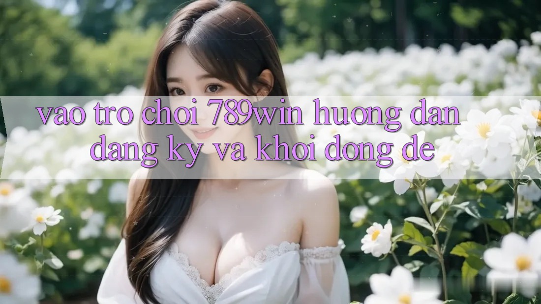 Vào Trò chơi 789win - Hướng dẫn Đăng Ký Và Khởi động Dễ